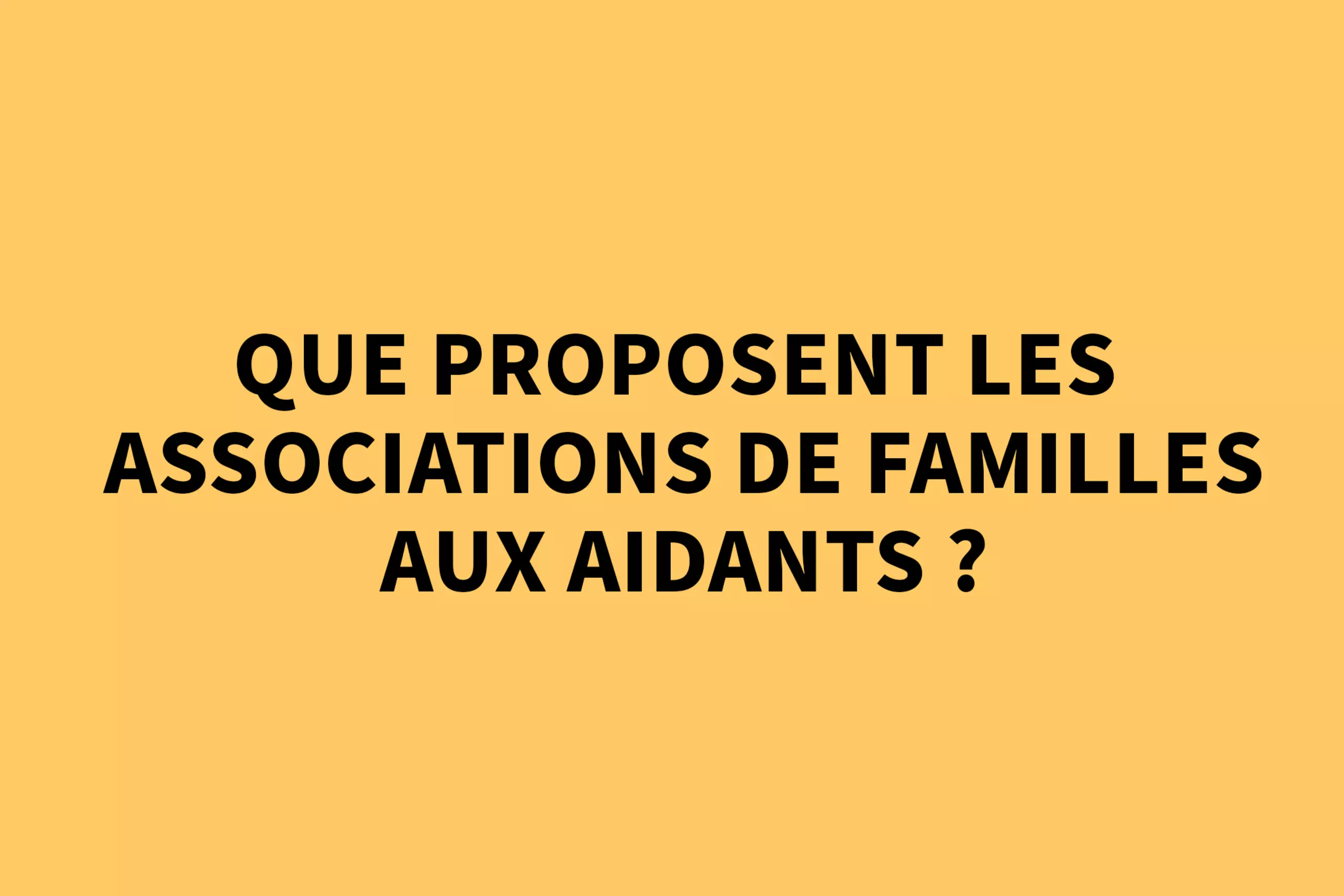 Que proposent les associations de familles aux aidants ? 