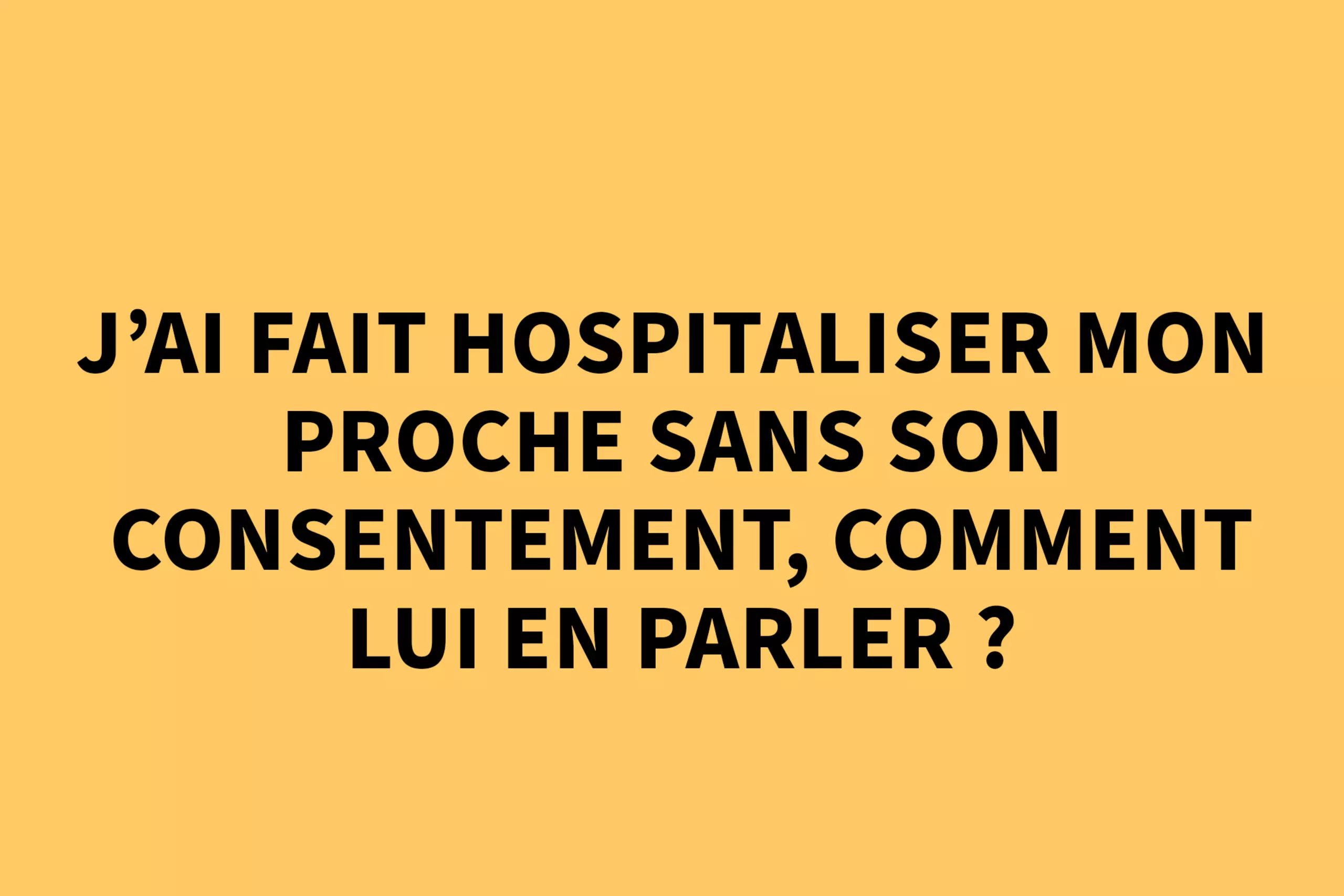 J'ai fait hospitaliser mon proche sans son consentement, comment lui en parler ? 