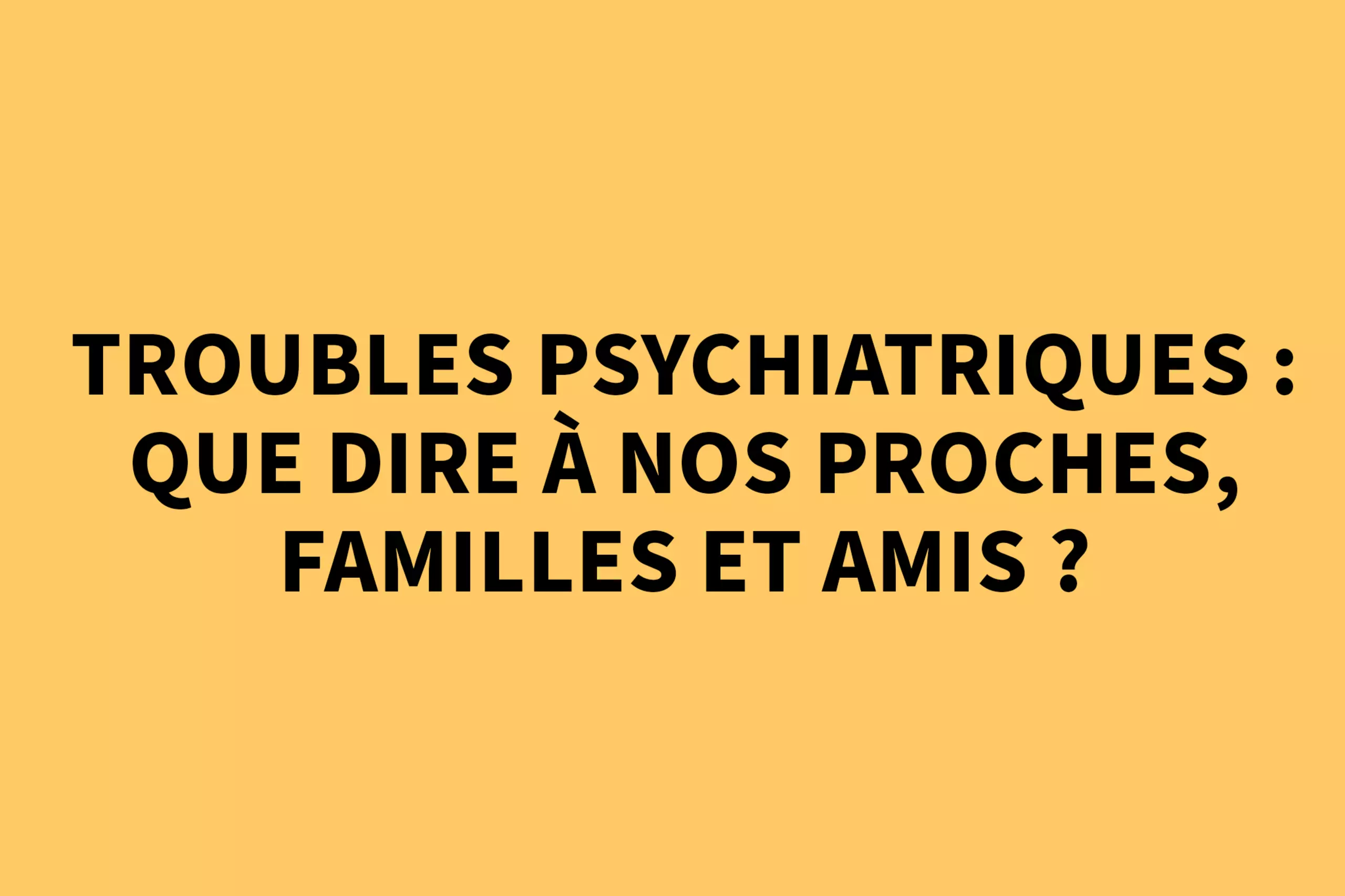 Troubles psychiatriques : que dire à nos proches, familles et amis ? 