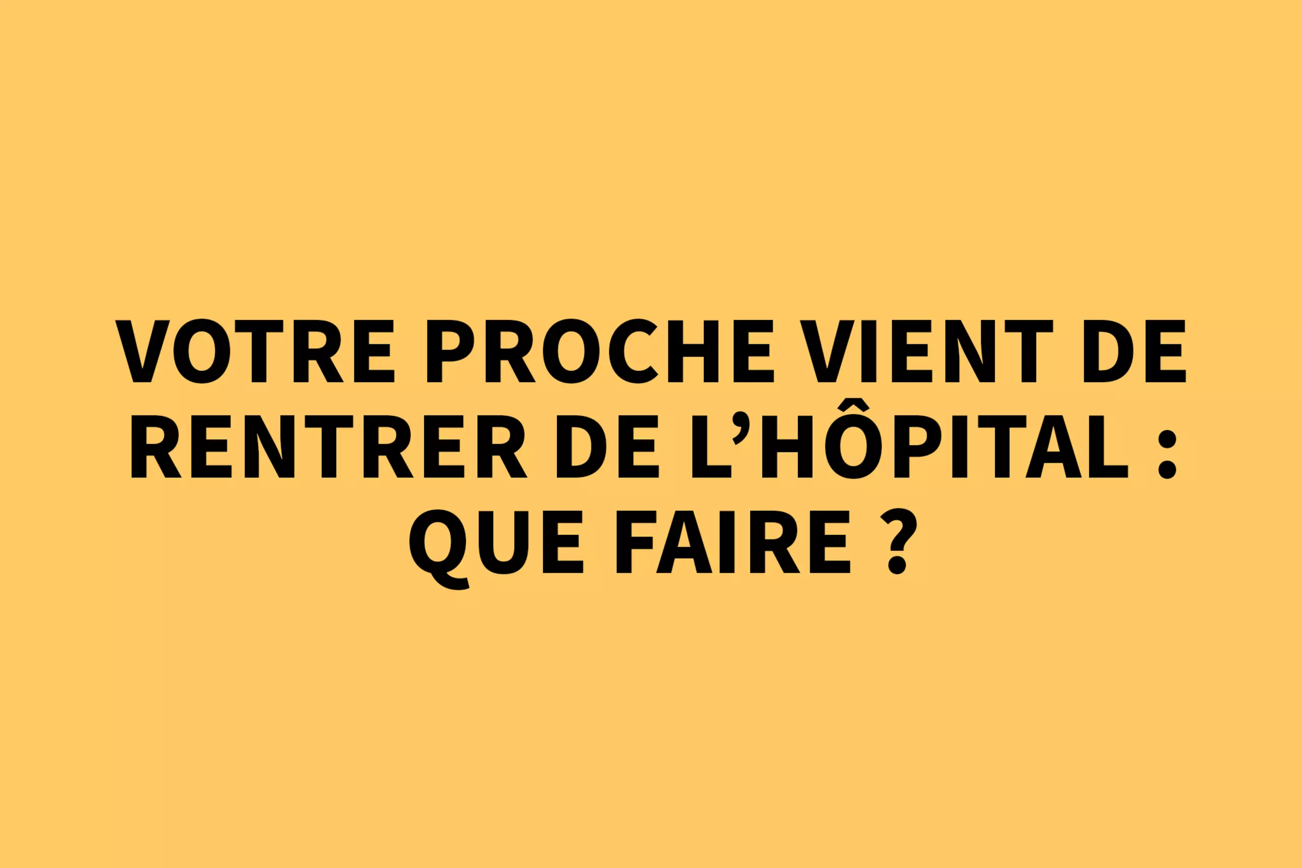 Votre proche vient de rentrer de l'hôpital : que faire ? 