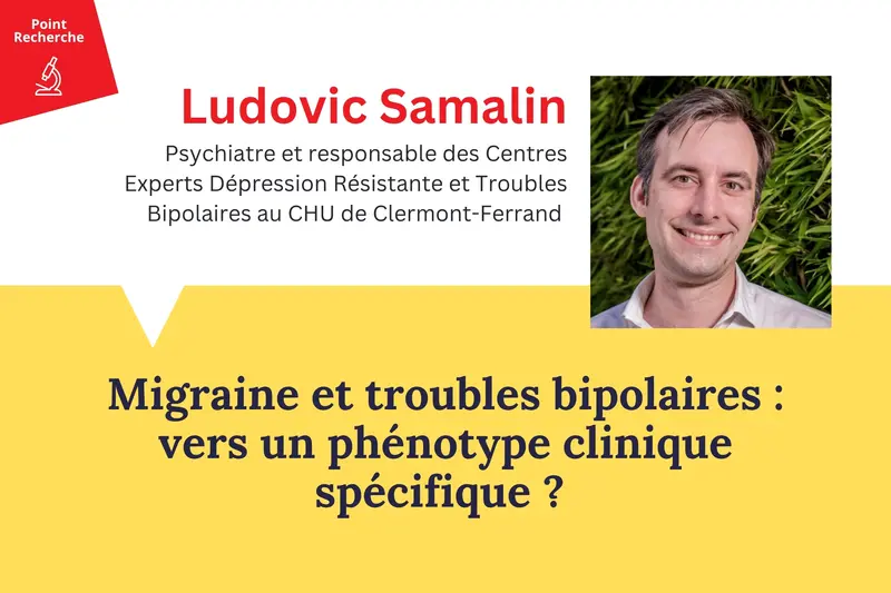 Migraine et troubles bipolaires : vers un phénotype clinique spécifique ? Vignette actualité : rubrique Point Recherche FondaMental avec Ludovic Samalin "Migraine et troubles bipolaires : vers un phénotype clinique spécifique ?"